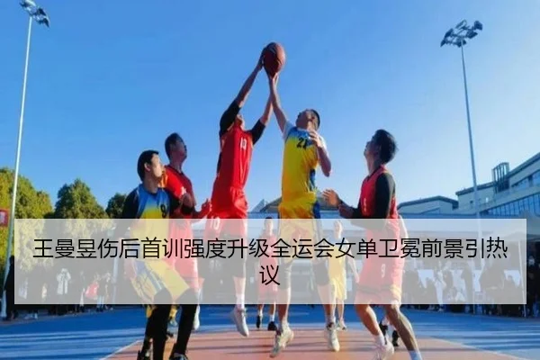王曼昱伤后首训强度升级全运会女单卫冕前景引热议